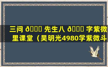 三问 💐 先生八 🐅 字紫微命里课堂（吴明光4980学紫微斗数咋样）